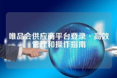 唯品会供应商平台登录·高效管理和操作指南